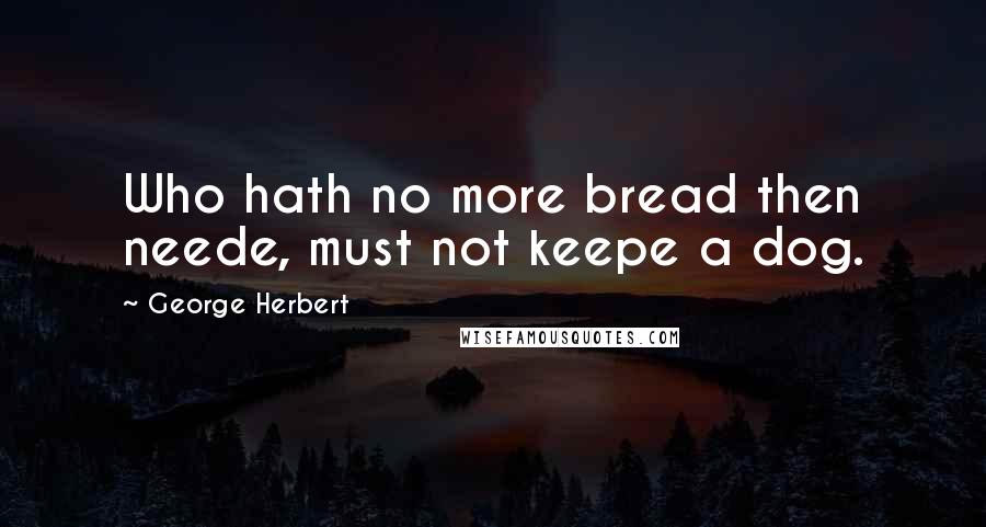 George Herbert Quotes: Who hath no more bread then neede, must not keepe a dog.