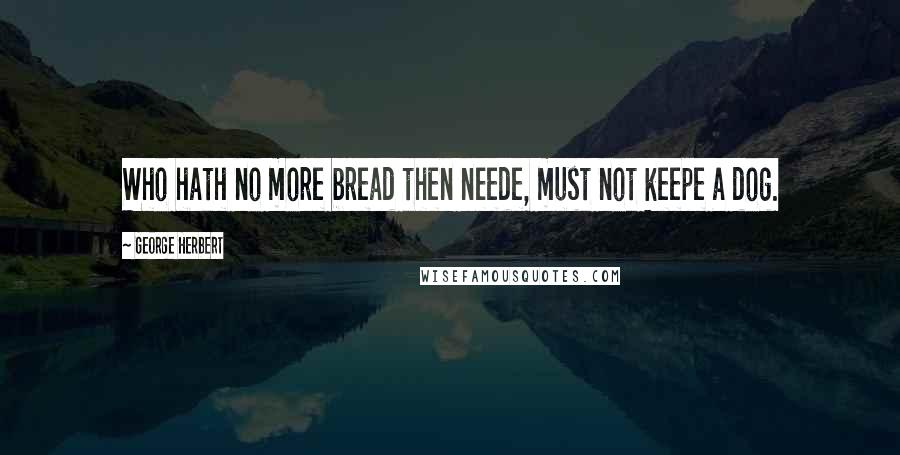 George Herbert Quotes: Who hath no more bread then neede, must not keepe a dog.