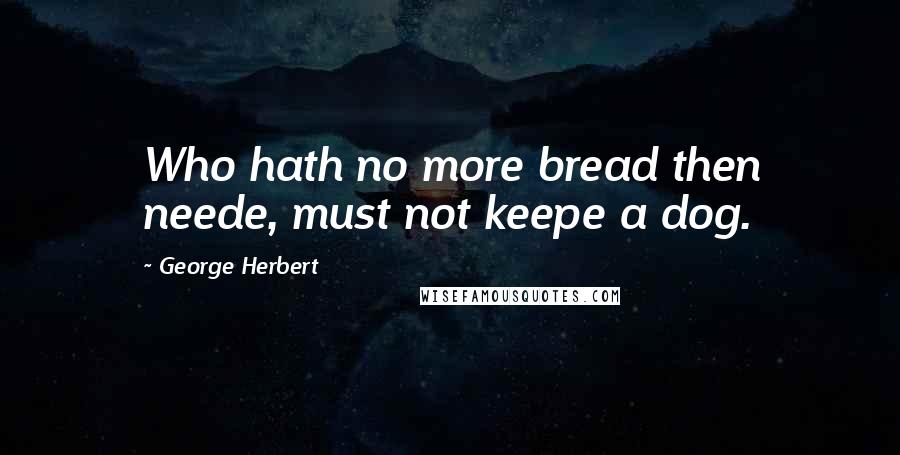 George Herbert Quotes: Who hath no more bread then neede, must not keepe a dog.