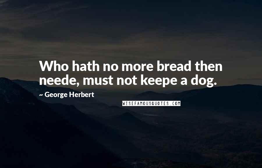 George Herbert Quotes: Who hath no more bread then neede, must not keepe a dog.