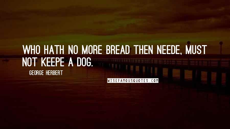 George Herbert Quotes: Who hath no more bread then neede, must not keepe a dog.
