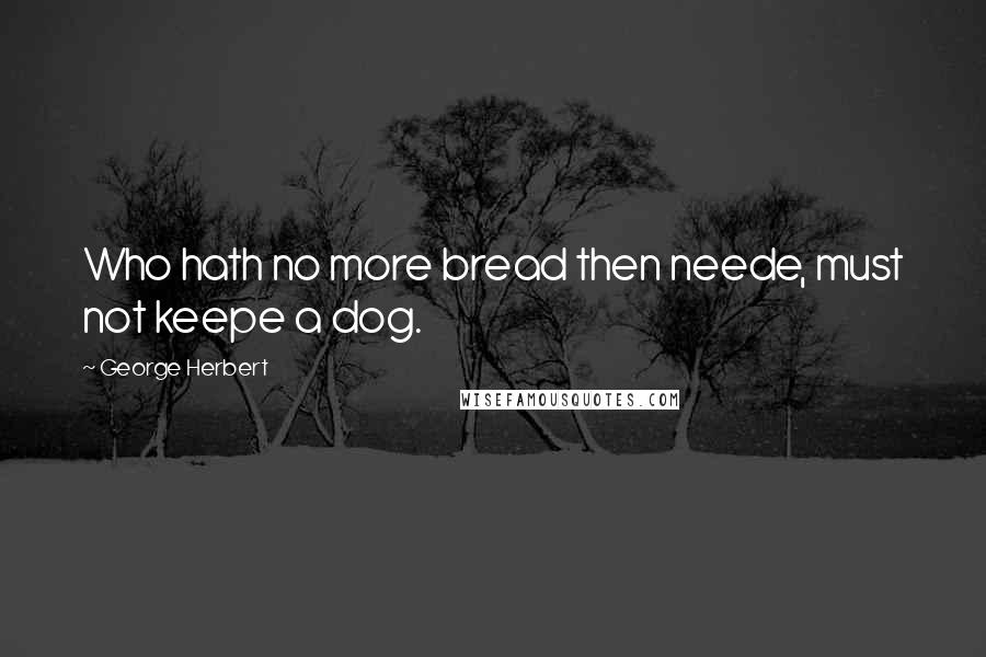 George Herbert Quotes: Who hath no more bread then neede, must not keepe a dog.