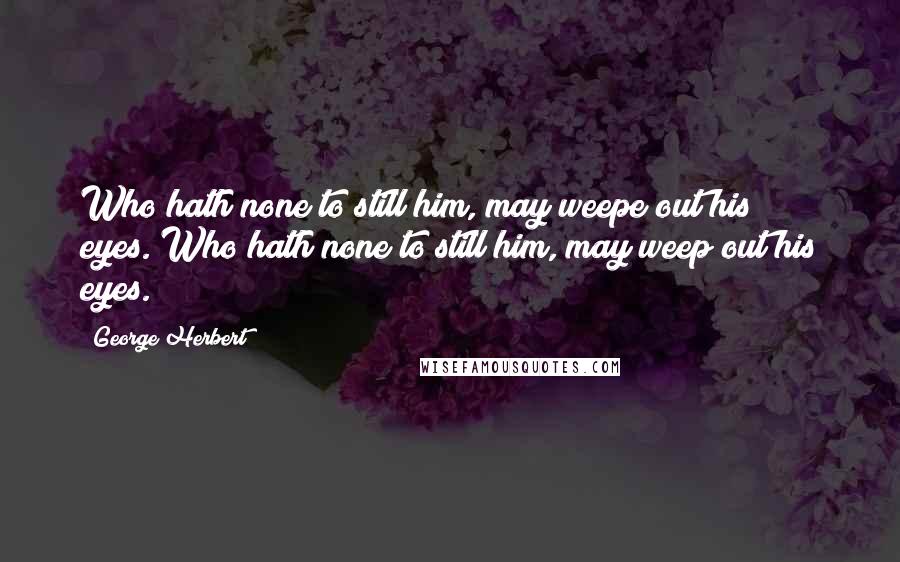 George Herbert Quotes: Who hath none to still him, may weepe out his eyes.[Who hath none to still him, may weep out his eyes.]