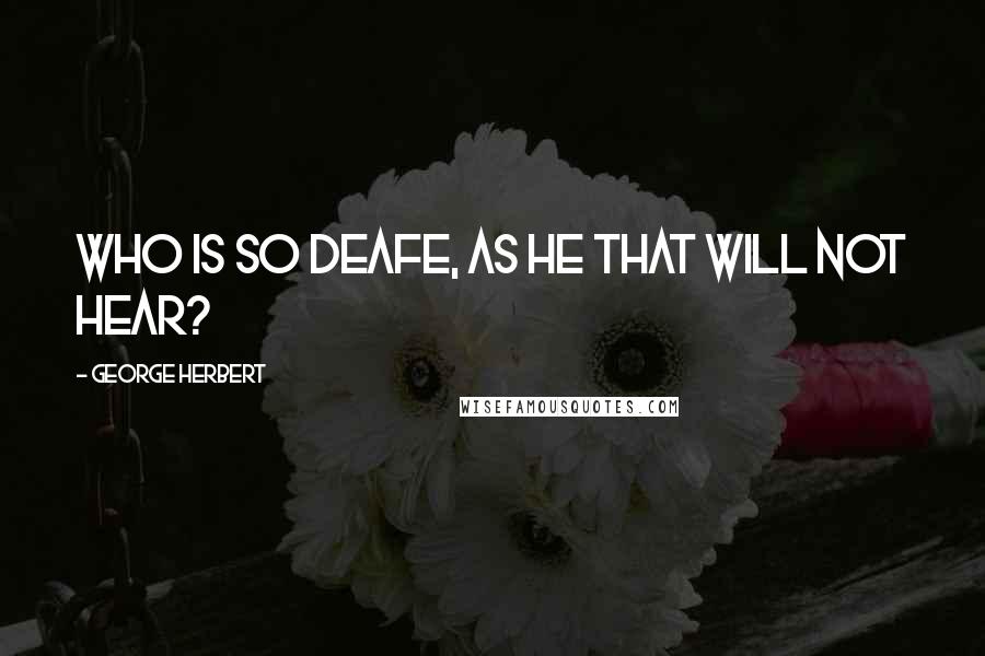 George Herbert Quotes: Who is so deafe, as he that will not hear?