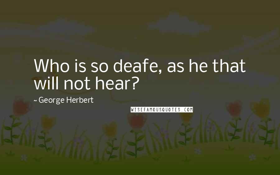 George Herbert Quotes: Who is so deafe, as he that will not hear?