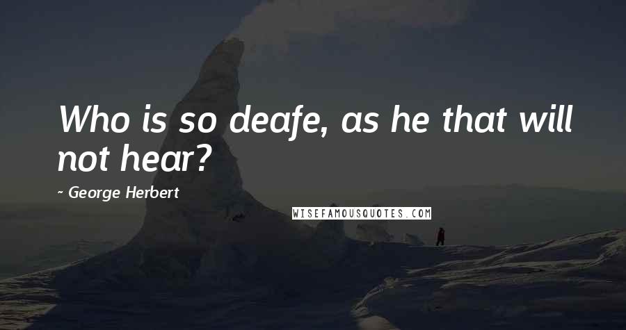George Herbert Quotes: Who is so deafe, as he that will not hear?