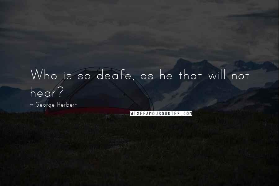 George Herbert Quotes: Who is so deafe, as he that will not hear?