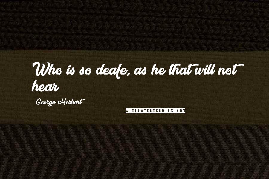 George Herbert Quotes: Who is so deafe, as he that will not hear?