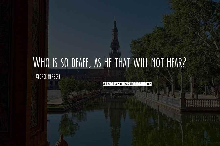 George Herbert Quotes: Who is so deafe, as he that will not hear?