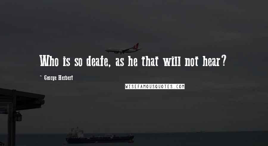 George Herbert Quotes: Who is so deafe, as he that will not hear?