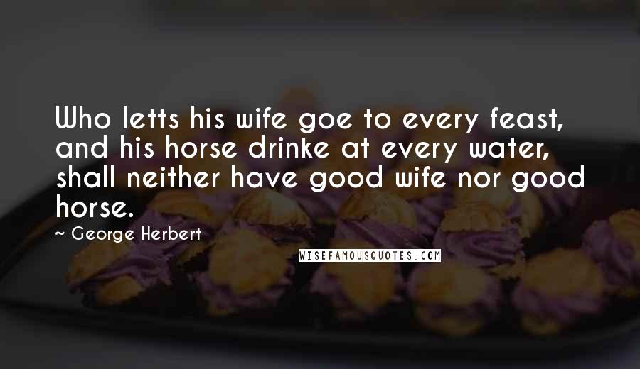 George Herbert Quotes: Who letts his wife goe to every feast, and his horse drinke at every water, shall neither have good wife nor good horse.