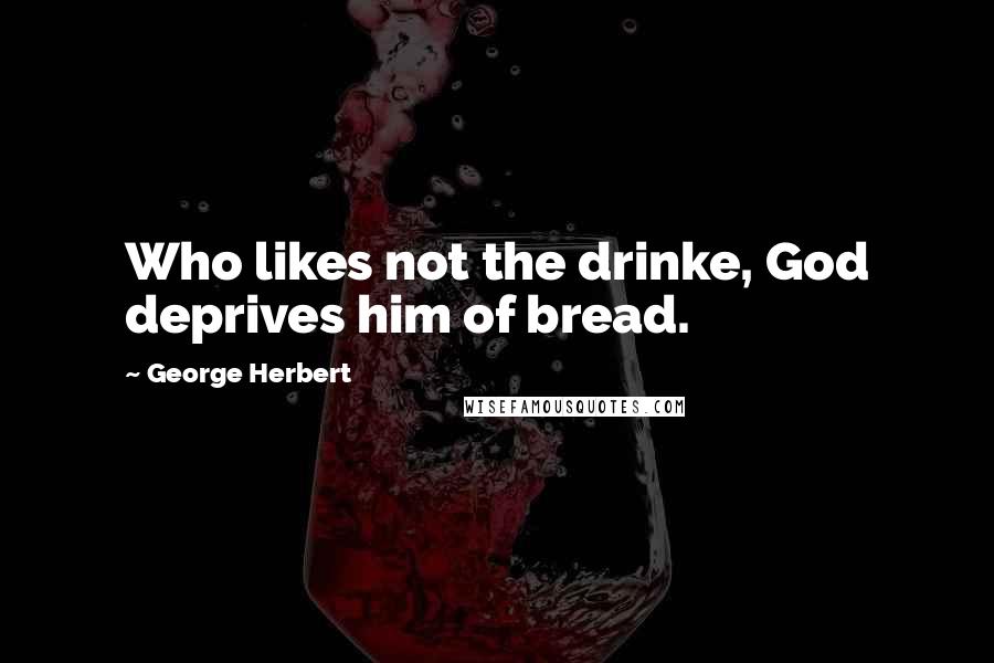 George Herbert Quotes: Who likes not the drinke, God deprives him of bread.