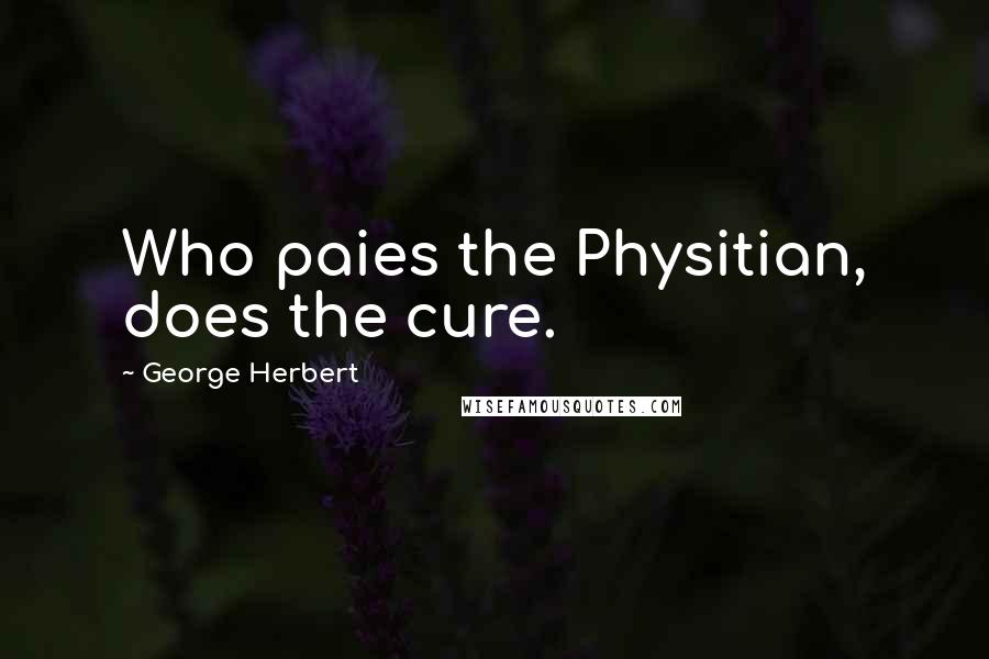 George Herbert Quotes: Who paies the Physitian, does the cure.