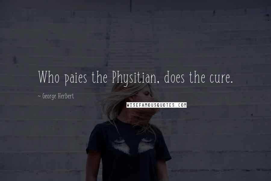 George Herbert Quotes: Who paies the Physitian, does the cure.