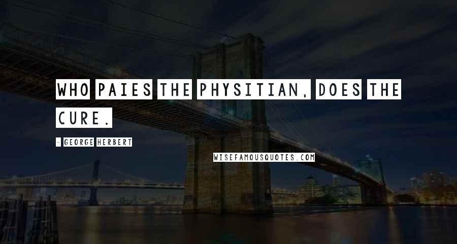 George Herbert Quotes: Who paies the Physitian, does the cure.