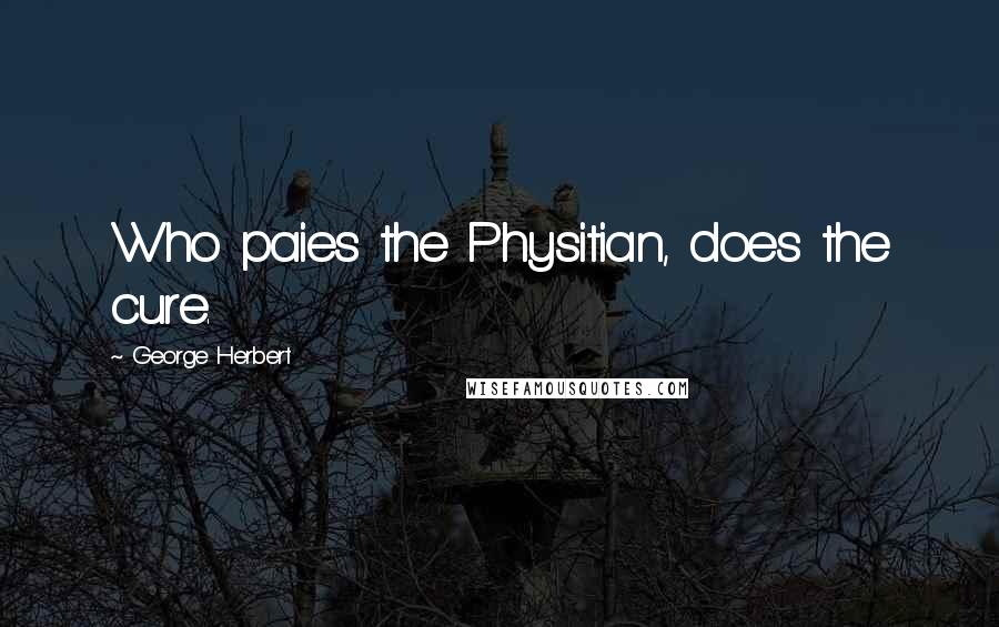 George Herbert Quotes: Who paies the Physitian, does the cure.