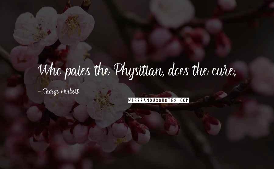 George Herbert Quotes: Who paies the Physitian, does the cure.