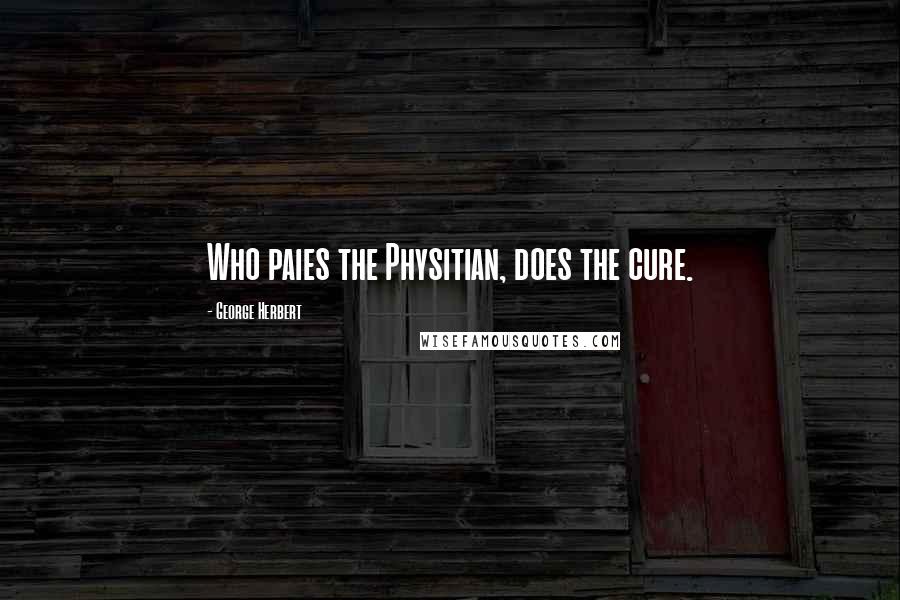 George Herbert Quotes: Who paies the Physitian, does the cure.