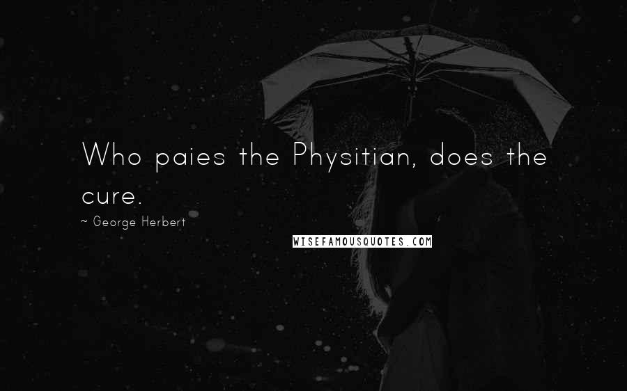 George Herbert Quotes: Who paies the Physitian, does the cure.