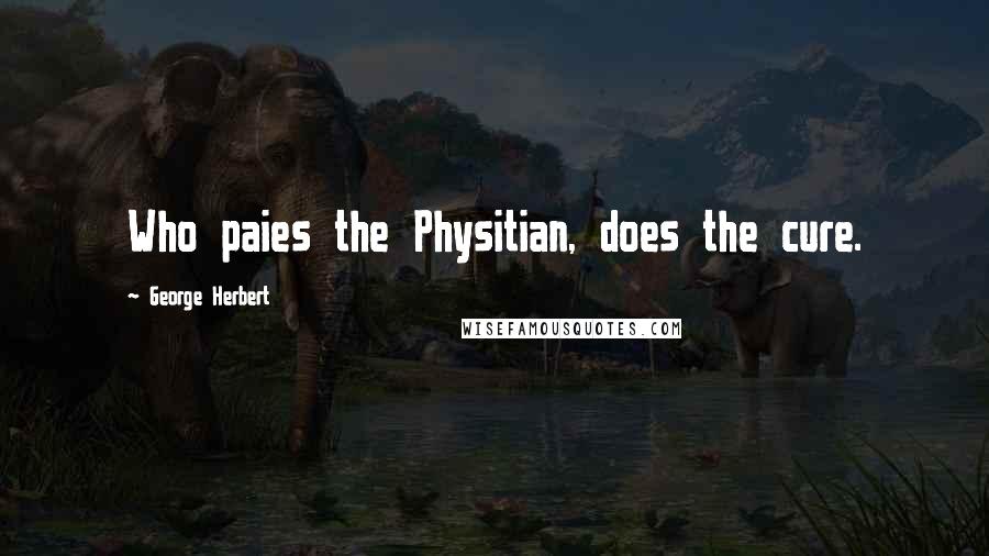 George Herbert Quotes: Who paies the Physitian, does the cure.