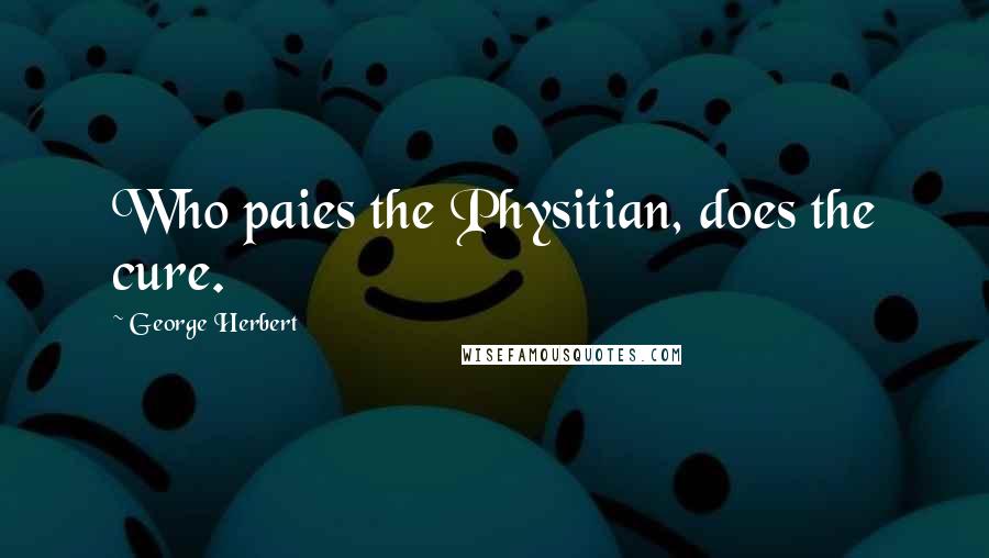 George Herbert Quotes: Who paies the Physitian, does the cure.