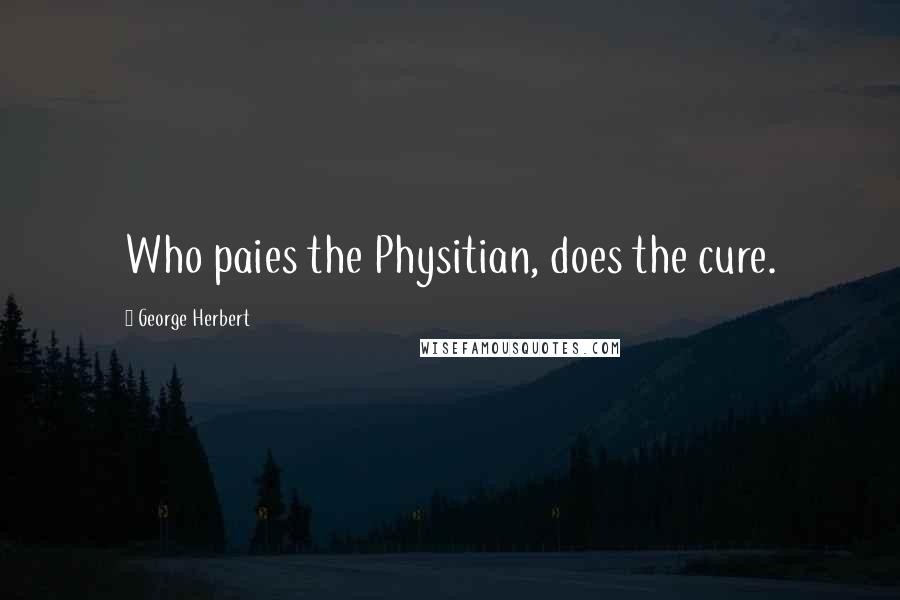 George Herbert Quotes: Who paies the Physitian, does the cure.