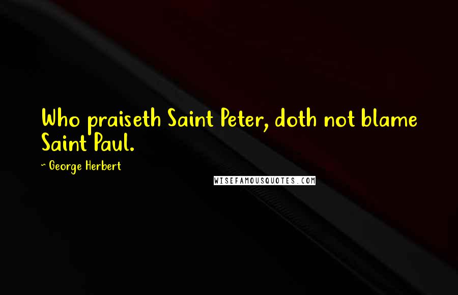 George Herbert Quotes: Who praiseth Saint Peter, doth not blame Saint Paul.