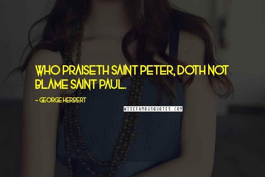 George Herbert Quotes: Who praiseth Saint Peter, doth not blame Saint Paul.