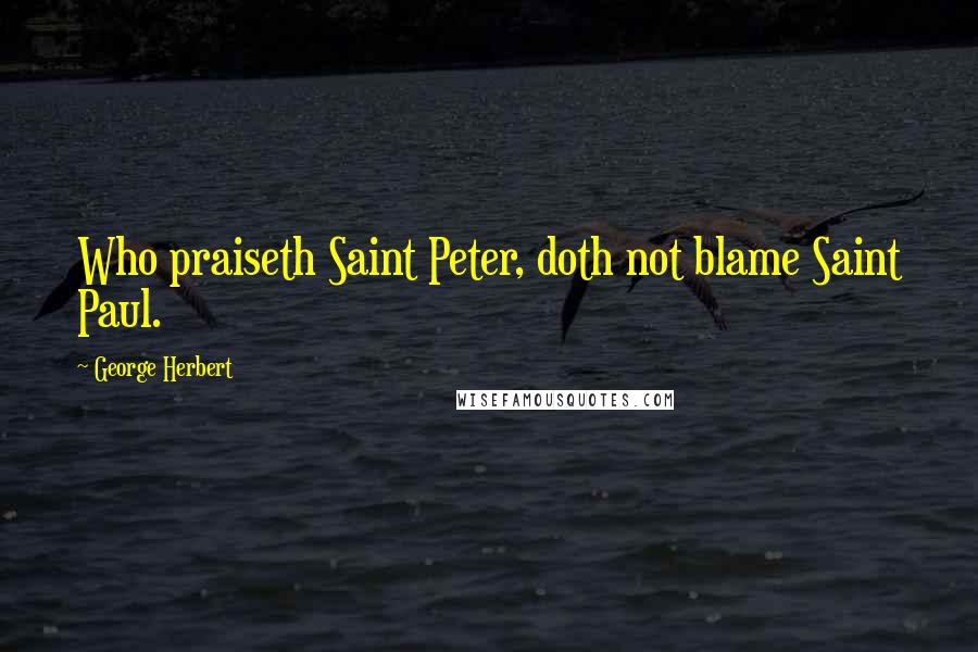 George Herbert Quotes: Who praiseth Saint Peter, doth not blame Saint Paul.