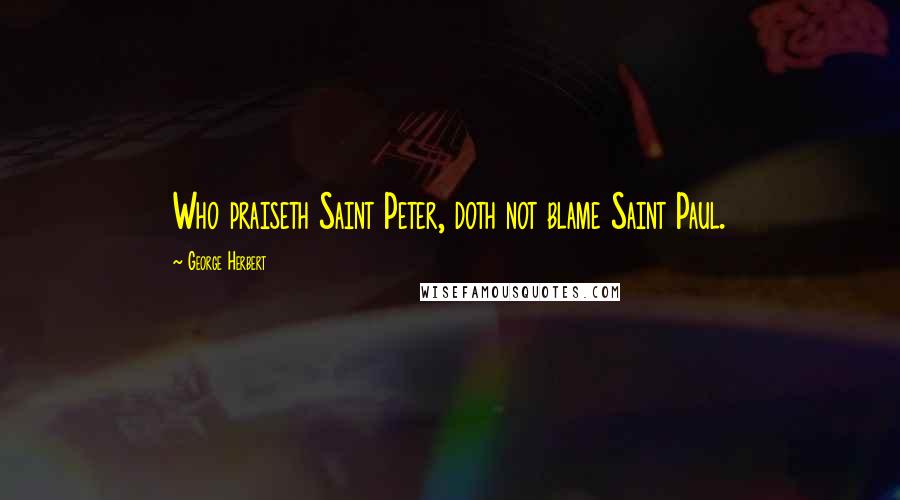 George Herbert Quotes: Who praiseth Saint Peter, doth not blame Saint Paul.