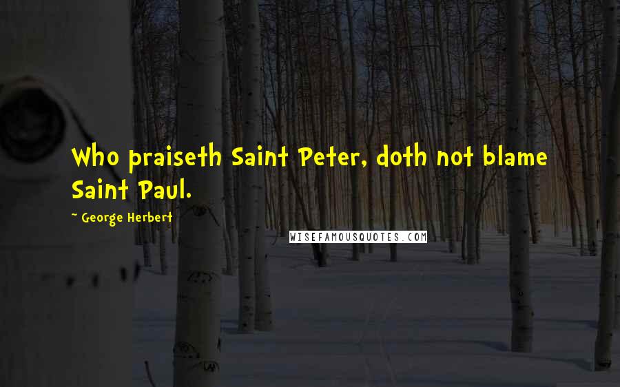 George Herbert Quotes: Who praiseth Saint Peter, doth not blame Saint Paul.