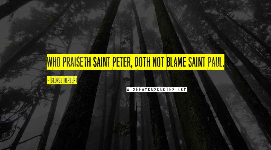 George Herbert Quotes: Who praiseth Saint Peter, doth not blame Saint Paul.