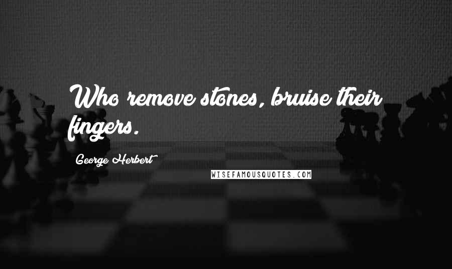 George Herbert Quotes: Who remove stones, bruise their fingers.