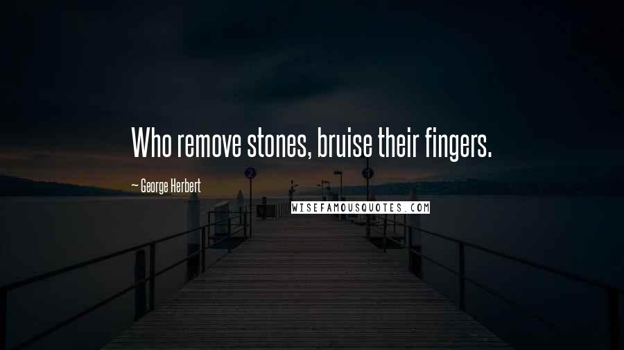 George Herbert Quotes: Who remove stones, bruise their fingers.