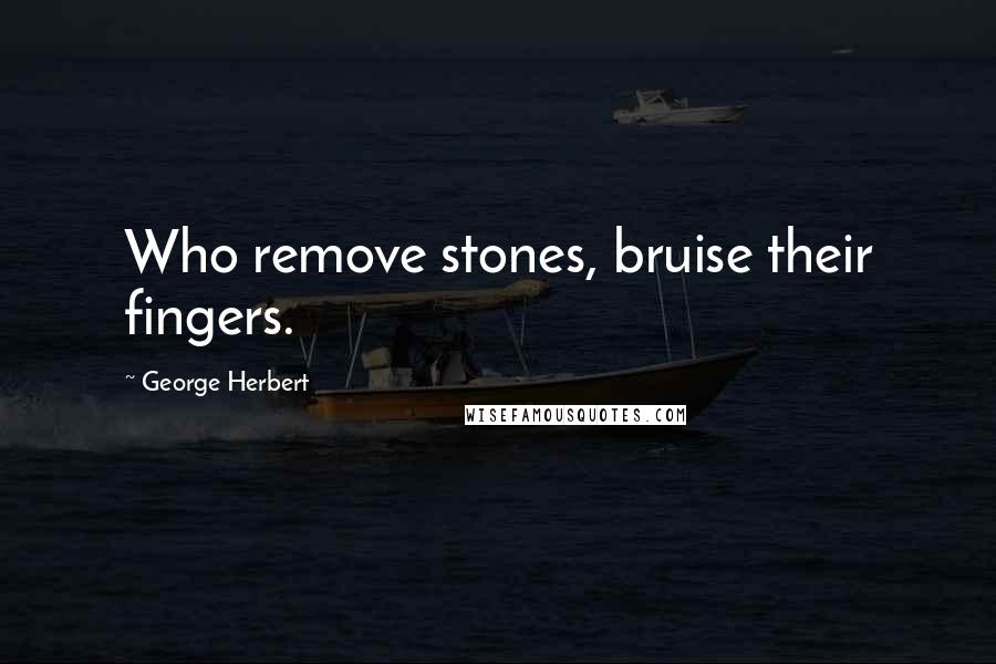 George Herbert Quotes: Who remove stones, bruise their fingers.