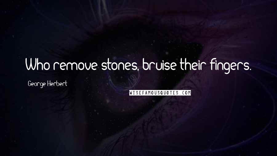 George Herbert Quotes: Who remove stones, bruise their fingers.