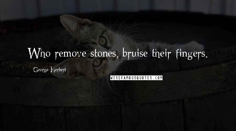 George Herbert Quotes: Who remove stones, bruise their fingers.