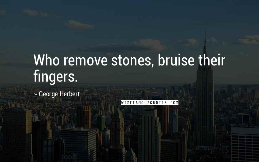 George Herbert Quotes: Who remove stones, bruise their fingers.