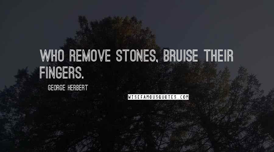 George Herbert Quotes: Who remove stones, bruise their fingers.