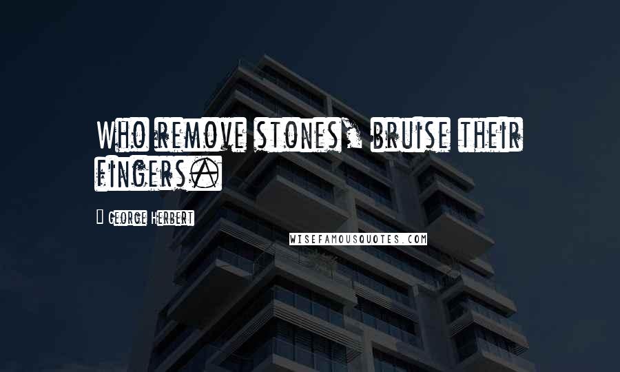 George Herbert Quotes: Who remove stones, bruise their fingers.