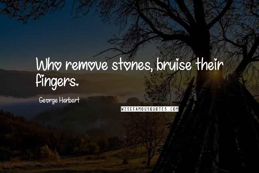 George Herbert Quotes: Who remove stones, bruise their fingers.