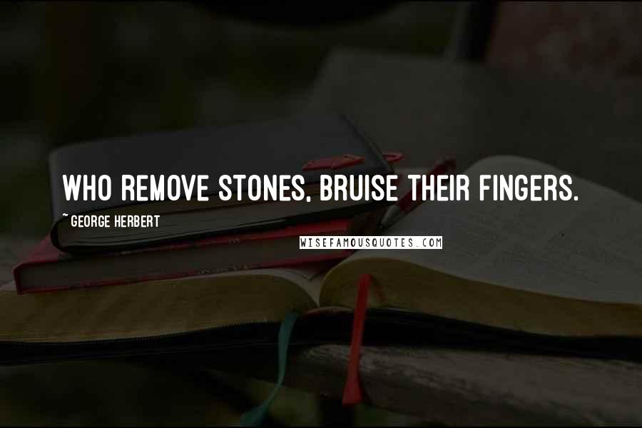 George Herbert Quotes: Who remove stones, bruise their fingers.