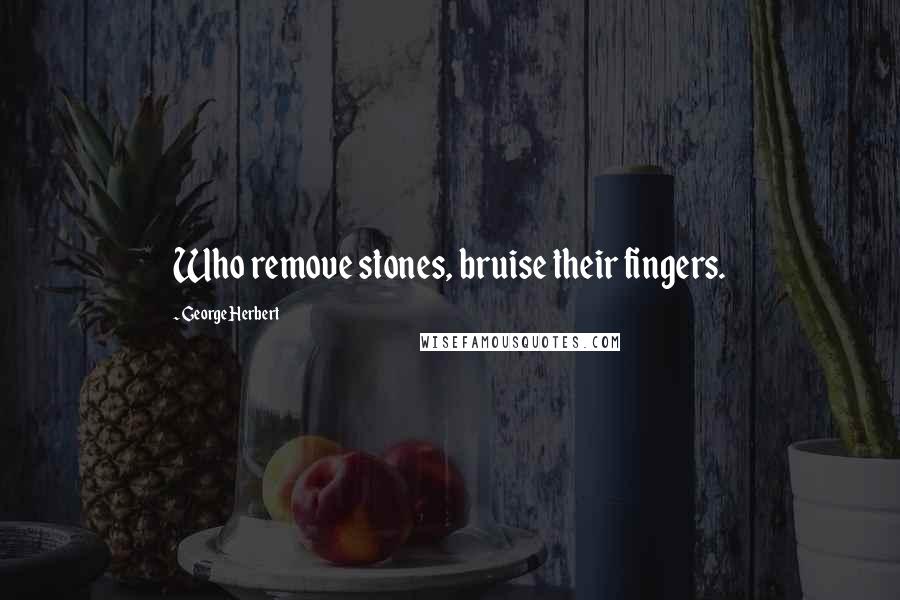 George Herbert Quotes: Who remove stones, bruise their fingers.