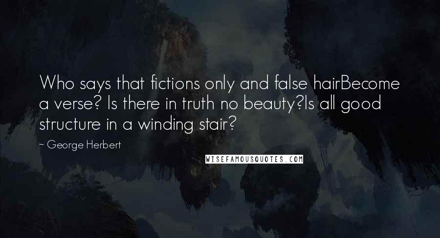 George Herbert Quotes: Who says that fictions only and false hairBecome a verse? Is there in truth no beauty?Is all good structure in a winding stair?