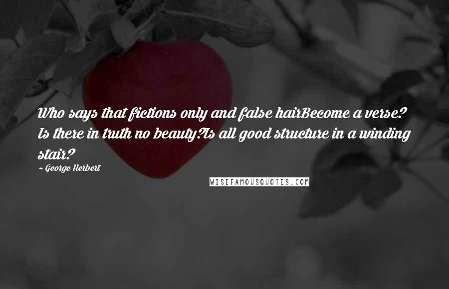 George Herbert Quotes: Who says that fictions only and false hairBecome a verse? Is there in truth no beauty?Is all good structure in a winding stair?
