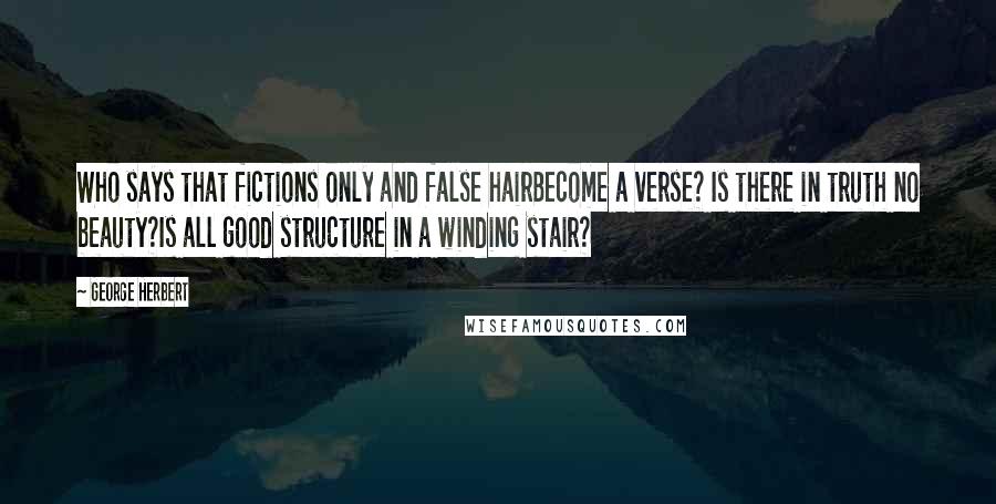 George Herbert Quotes: Who says that fictions only and false hairBecome a verse? Is there in truth no beauty?Is all good structure in a winding stair?