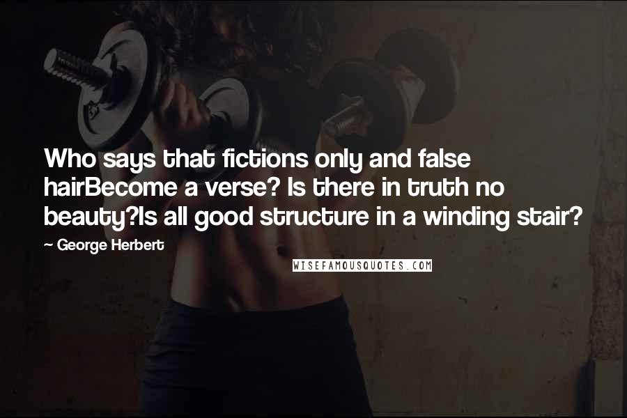 George Herbert Quotes: Who says that fictions only and false hairBecome a verse? Is there in truth no beauty?Is all good structure in a winding stair?