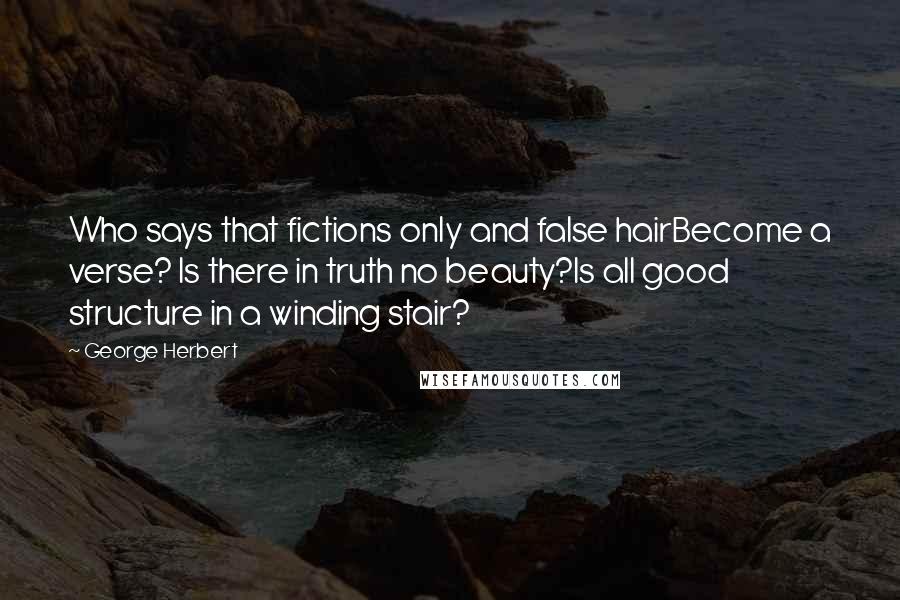 George Herbert Quotes: Who says that fictions only and false hairBecome a verse? Is there in truth no beauty?Is all good structure in a winding stair?