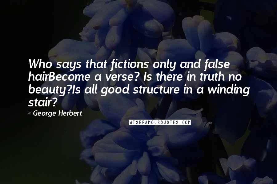 George Herbert Quotes: Who says that fictions only and false hairBecome a verse? Is there in truth no beauty?Is all good structure in a winding stair?