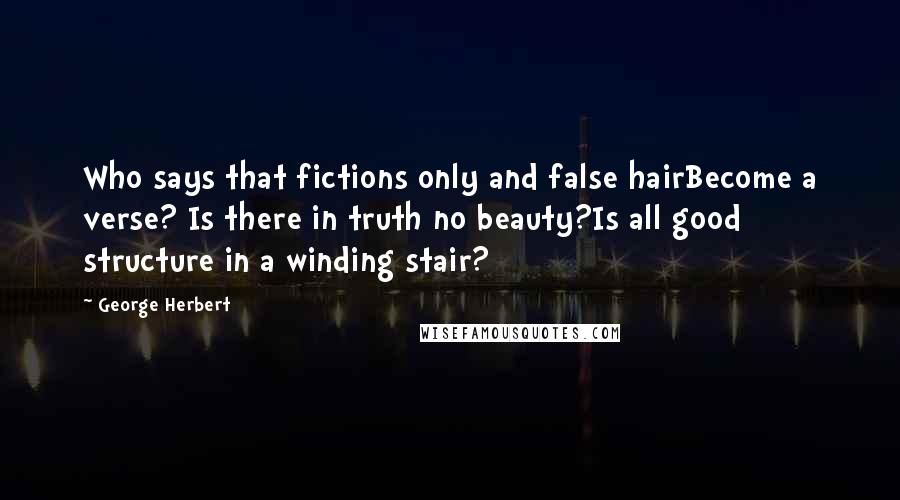 George Herbert Quotes: Who says that fictions only and false hairBecome a verse? Is there in truth no beauty?Is all good structure in a winding stair?